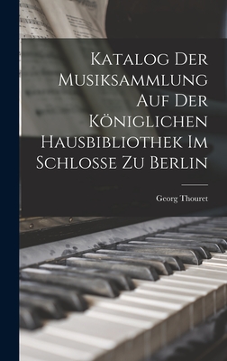 Katalog der Musiksammlung auf der Königlichen Hausbibliothek im Schlosse zu Berlin (German Edition)