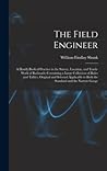 The Field Engineer: A Handy Book of Practice in the Survey, Location, and Track-Work of Railroads; Containing a Large Collection of Rules and Tables, ... to Both the Standard and the Narrow Gauge The Field Engineer: A Handy Book of Practice in the Survey, Location, and Track-Work of Railroads; Containing a Large Collection of Rules and Tables, ... to Both the Standard and the Narrow Gauge