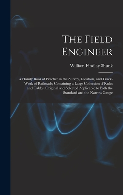 The Field Engineer: A Handy Book of Practice in the Survey, Location, and Track-Work of Railroads; Containing a Large Collection of Rules and Tables, ... to Both the Standard and the Narrow Gauge