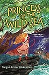 Princess of the Wild Sea by Megan Frazer Blakemore Princess of the Wild Sea by Megan Frazer Blakemore