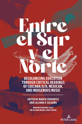 Entre el Sur y el Norte: Decolonizing Education through Critical Readings of Chicana/x/o, Mexican, and Indigenous Music (Critical Studies of Latinxs in the Americas Book 23)