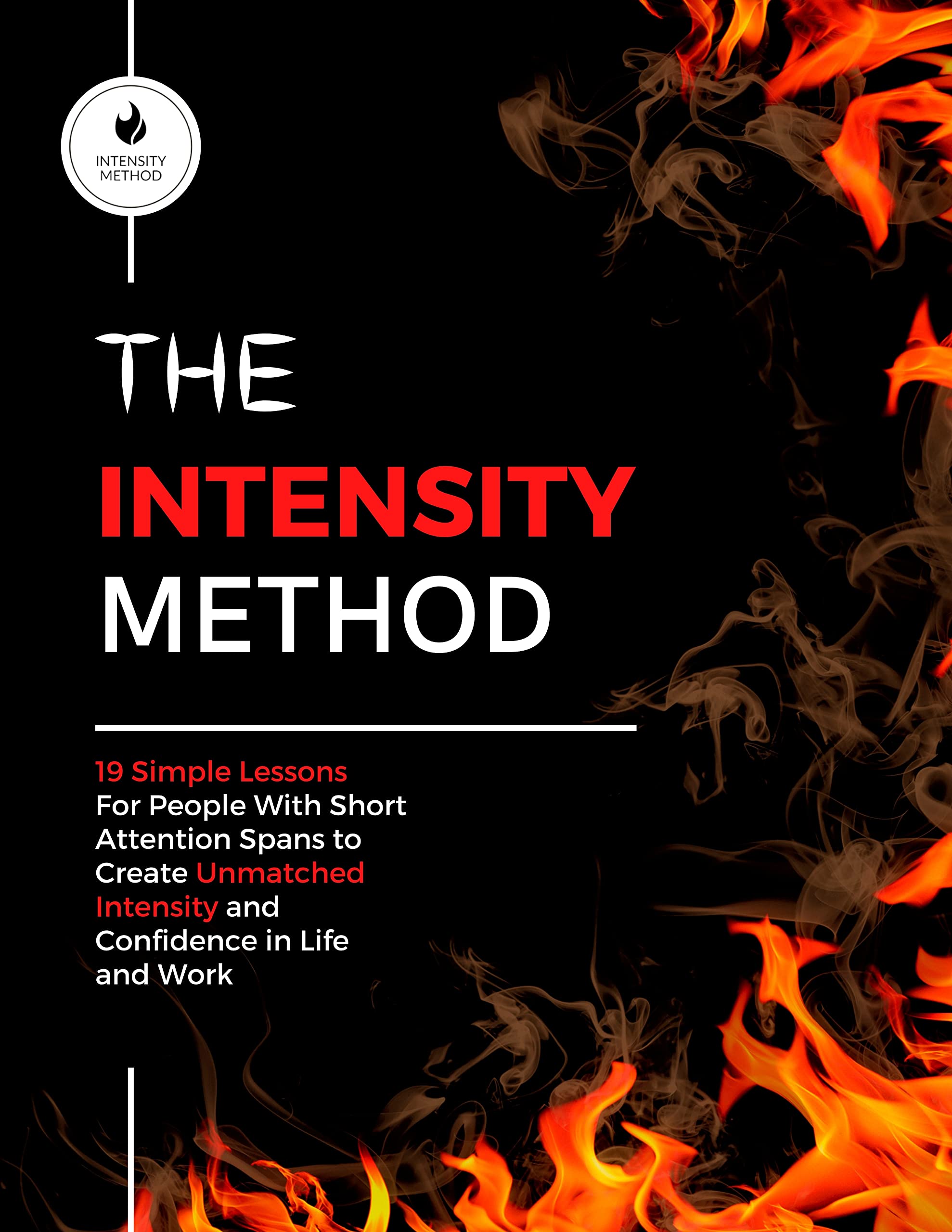 The Intensity Method: 19 Simple Lessons For People With Short Attention Spans to Create Unmatched Intensity and Confidence in Life and Work (Kindle Edition)