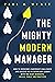 The Mighty Modern Manager: How to Overcome Leadership Challenges and Succeed as an Exemplary Leader With the Right Mindsets, Skills, Tools and Practices