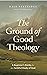 The Ground of Good Theology: A Beginner’s Guide for the Faithful Study of God