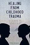 Healing From Childhood Trauma: How To Recover From Sexual, Physical, And Emotional Abuse