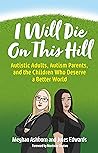 Book cover for I Will Die On This Hill: Autistic Adults, Autism Parents, and the Children Who Deserve a Better World