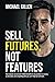 Sell Futures, Not Features: How anyone can uncover hidden benefits to any product or service, so desirable and compelling that you can't help but sell more