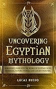 Uncovering Egyptian Mythology: A Beginner's Guide Into The World of Egyptian Gods, Goddesses, Historic Mortals and Ancient Monsters.