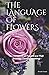 The Language of Flowers: The Dictionary of Flowers and their Beautiful Timeless Meanings