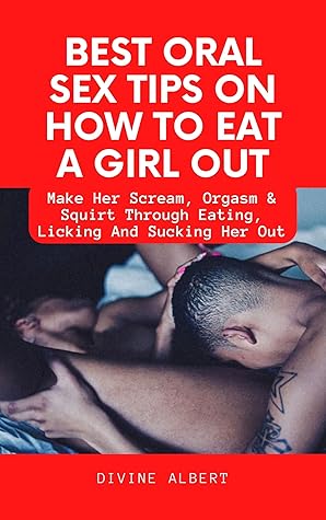 BEST ORAL SEX TIPS ON HOW TO EAT A GIRL OUT: Make Her Scream, Orgasm & Squirt Through Eating, Licking And Sucking Her Out