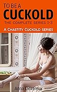 To be a Cuckold: The complete series 1-3: A Chastity Cuckold series