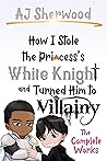 How I Stole the Princess's White Knight and Turned Him to Villainy: The Complete Works
