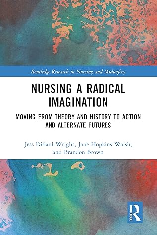 Nursing a Radical Imagination: Moving from Theory and History to Action and Alternate Futures (Routledge Research in Nursing and Midwifery)