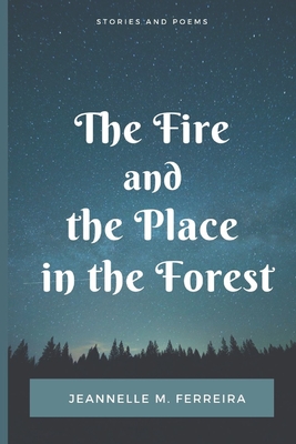 The Fire and the Place in the Forest: Collected Stories and Poems