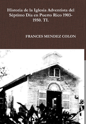 Historia de la Iglesia Adventista del Séptimo Día en Puerto Rico desde 1903 hasta el1950 TI (Spanish Edition)
