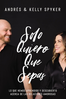 Solo quiero que sepas: Lo que hemos aprendido y descubierto acerca de las relaciones amorosas (Spanish Edition)