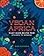 Vegan Africa: Plant-Based Recipes from Ethiopia to Senegal
