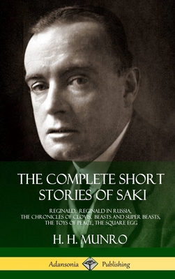 The Complete Short Stories of Saki: Reginald, Reginald in Russia, The Chronicles of Clovis, Beasts and Super Beasts, The Toys of Peace, The Square Egg