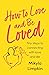 How To Love and Be Loved: Tiny steps to connecting with love and life (How To Love & Be Loved)