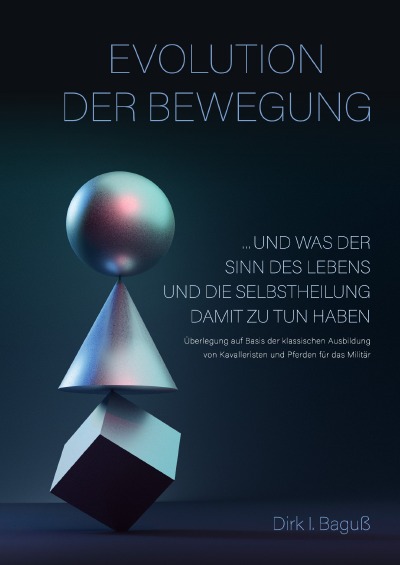 Evolution der Bewegung: Und was der Sinn des Lebens und die Selbstheilung damit zu tun haben. Überlegungen auf Basis der klassischen Ausbildung von Kavalleristen und Pferden für das Militär.