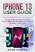 i PHONE 13 USER GUIDE: The Most Complete and Intuitive Step-by-Step Manual to Master your New iPhone 13 with Tips and Tricks for Senior Beginner Users