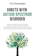 Adults with Autism Spectrum Disorder: Understanding Your Diagnosis, Finding the Best Resources and Support Team for Emotional Regulation, Self-Advocacy, and Obtaining Employment