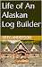 Life of An Alaskan Log Builder
