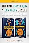 The Epic Trivia Quiz & Fun Facts Bundle: Random Knowledge and Awesome Trivia Questions - For Laughter at Family Road Trips, Trivia Night or the Bathroom (Fun Facts and Amazing Trivia Series) The Epic Trivia Quiz & Fun Facts Bundle: Random Knowledge and Awesome Trivia Questions - For Laughter at Family Road Trips, Trivia Night or the Bathroom (Fun Facts and Amazing Trivia Series)