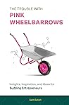 The Trouble with Pink Wheelbarrows: Insight, Inspiration, and Ideas for Budding Entrepreneurs