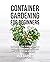 Container Gardening for Beginners: The Complete Guide to Growing Your Own Vegetables, Fruits, Herbs, and Flowers in Pots, Tubs, and Grow Bags