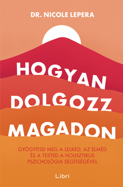 Hogyan dolgozz magadon: Gyógyítsd meg a lelked, az elméd és a tested a holisztikus pszichológia segítségével