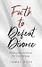 Faith to Defeat Divorce : F...