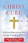 The Christ Cure: 10 Biblical Ways to Heal from Trauma, Tragedy, and PTSD