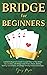 Bridge for Beginners: Complete Guide to Learn How to Play Bridge Successfully with Bridge Cards, Rules, Hands, Bidding, Scoring, Conventions, and Bridge Winning Tactics & Strategies.