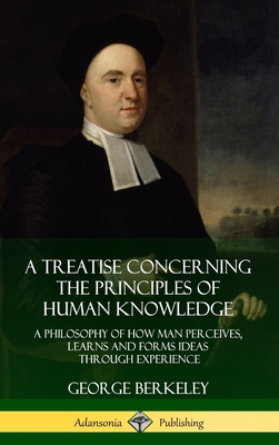 A Treatise Concerning the Principles of Human Knowledge: A Philosophy of How Man Perceives, Learns and Forms Ideas Through Experience