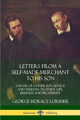 Letters from a Self-Made Merchant to His Son: A Book of Father Son Advice and Wisdom on Study, Life, Business and Prosperity