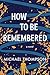 How To Be Remembered by Michael             Thompson