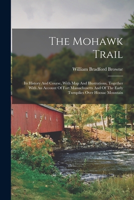 The Mohawk Trail: Its History And Course, With Map And Illustrations, Together With An Account Of Fort Massachusetts And Of The Early Turnpikes Over Hoosac Mountain