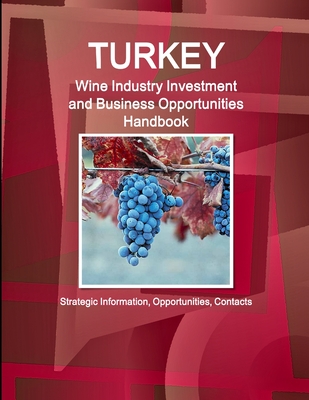 Turkey Wine Industry Investment and Business Opportunities Handbook - Strategic Information, Opportunities, Contacts (World Business and Investment Library)