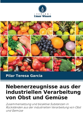 Nebenerzeugnisse aus der industriellen Verarbeitung von Obst und Gemüse: Zusammensetzung und bioaktive Substanzen in Rückständen aus der industriellen Verarbeitung von Obst und Gemüse