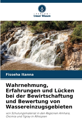 Wahrnehmung, Erfahrungen und Lücken bei der Bewirtschaftung und Bewertung von Wassereinzugsgebieten: von Schulungsmaterial in den Regionen Amhara, Oromia und Tigray in Äthiopien (German Edition)
