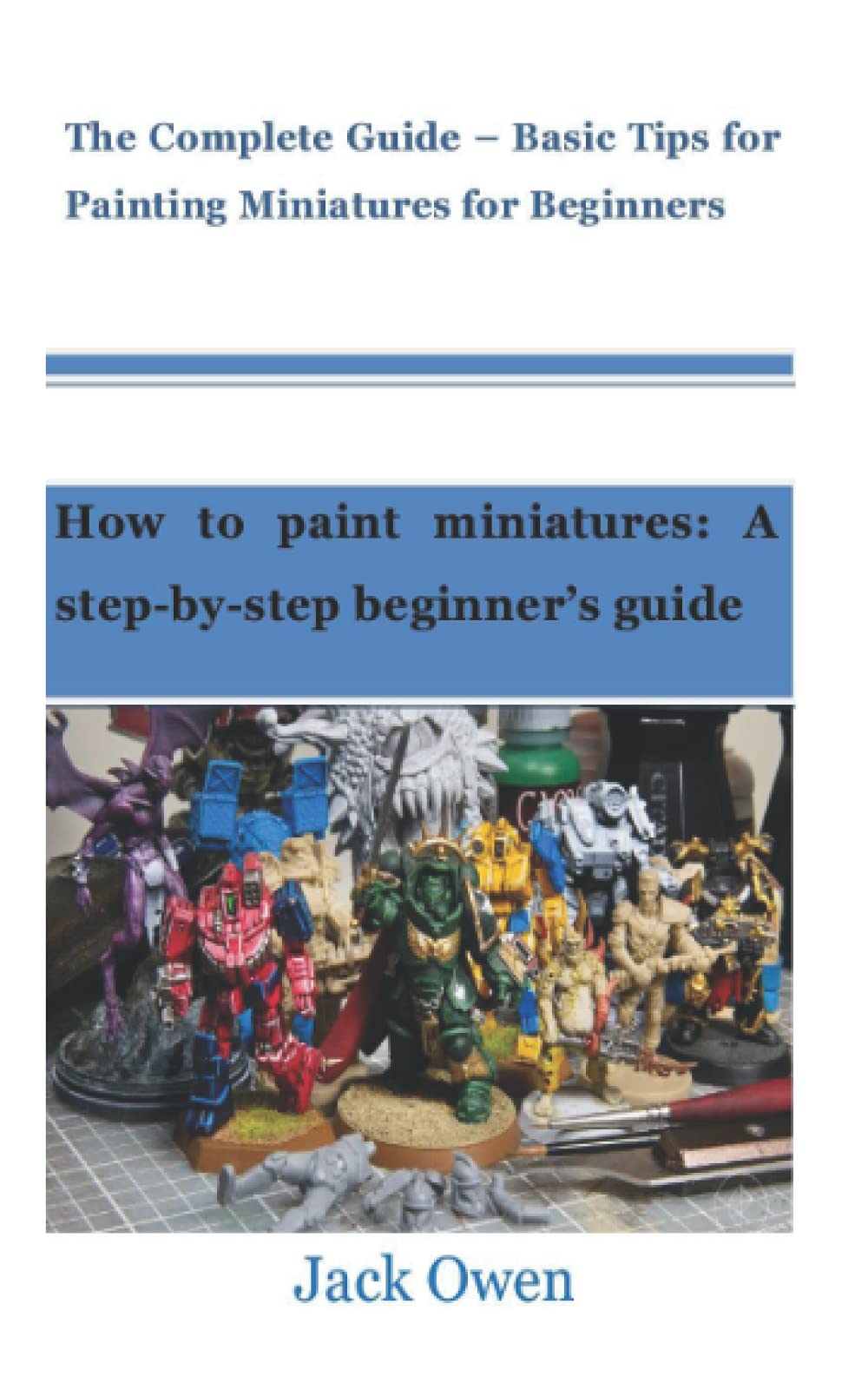 THE COMPLETE GUIDE FOR PAINTING MINIATURES FOR BEGINNERS: How to paint miniatures: A step-by-step beginner’s guide (Paperback)
