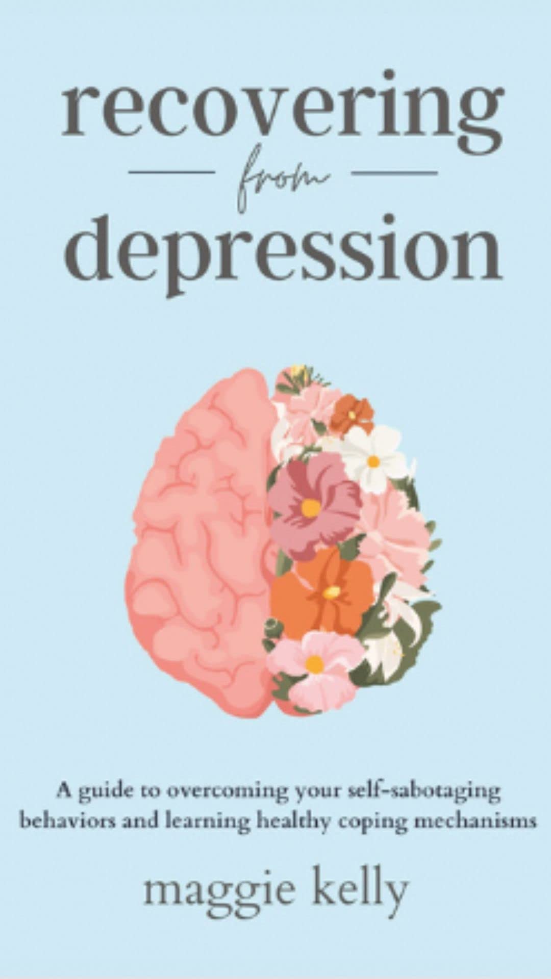 Recovering from Depression: A guide to overcoming your self-sabotaging behaviors and learning healthy coping mechanisms (Kindle Edition)