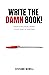 Write The Damn Book!: Steps For Overcoming Your Fear Of Writing