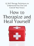 How to Therapize and Heal Yourself: 15 Self-Therapy Techniques to Understand Your Past and Control Your Future