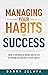 Managing Your Habits for Success: How to Improve at Work and in Life by Paying Attention to Your Habits