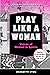 Play Like A Woman - Voices of Women in Sports: Making a Difference On and Off the Field