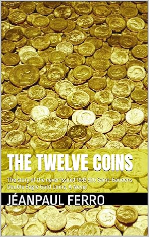 The Twelve Coins: The story of the never issued 1933 $20 Saint-Gaudens Double Eagle Gold Coins, A Novel