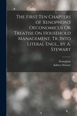 The First Ten Chapters of Xenophon's Oeconomicus Or Treatise On Household Management, Tr. Into Literal Engl., by A. Stewart