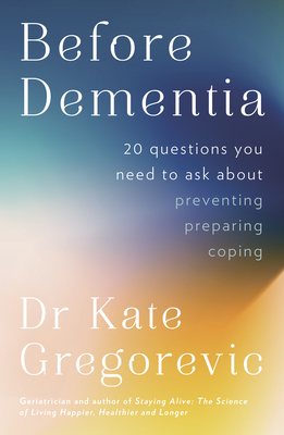 Before Dementia: 20 questions you need to ask about understanding, preventing, preparing for and coping with dementia from the specialist doctor and author of Staying Alive